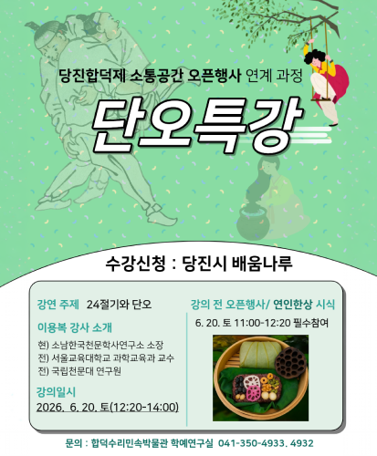 수강신청 : 당진시 배움나루
강연 주제 : 24절기와 단오
이용복 강사 소개
현) 소남한국천문학사연구소 소장
전) 서울교육대학교 과학교육과 교수
전) 국립천문대 연구원
강의일시 : 2026. 6. 20. 토(12:20-14:00)
강의 전 오픈 행사 / 연인한상 시식
6. 20. 토 11:00-12:20 필수참여
문의 : 합덕수리민속박물관 학예연구실 041-350-4933, 4932
