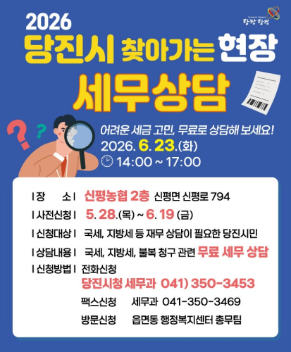 당찬당진
어려운 세금고민, 무료로 상담해 보세요!
2026.6.23.(화) 14:00~17:00
장소 신평농협 2층 신평면 신평로 794
사전신청 5.28.(목) ~ 6.19(금)
신청대상 국세, 지방세 등 재무 상담이 필요한 당진시민
상담내용 국세, 지방세 불복 청구 관련 무료 세무상담
신청방법
전화신청 당진시청 세무과 041) 350-3453
팩스신청 세무과 041-350-3469
방문신청 읍면동 행정복지센터 총무팀
