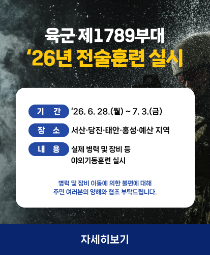 기간: ‘26. 6. 28.(월) ~ 7. 3.(금)
장소: 서산·당진·태안·홍성·예산 지역
내용: 실제 병력 및 장비 등 야외기동훈련 실시
병력 및 장비 이동에 의한 불편에 대해 주민 여러분의 양해와 협조 부탁드립니다.
자세히보기