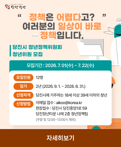 당진시 청년정책위원회 청년위원 모집
모집기간 : 2026. 7. 01(수) ~ 7. 22(수)
모집인원 : 12명
임기 : 2년 (2026. 9. 1. ~ 2028. 8. 31.)
신청자격 : 당진시에 거주하는 18세 이상 39세 이하의 청년
신청방법 : 이메일 접수 : aikoo@korea.kr
현장접수 : 당진시 당진중앙1로 59
당진청년타운 나래 2층 청년정책팀
(주말 및 12:00~13:00시 제외)
자세히보기
