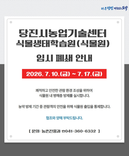2026. 7. 10.(금) ~ 7. 17.(금)
쾌적하고 안전한 관람 환경 조성을 위하여 식물원 내 병해충 방제를 실시합니다.
농약 방제 기간 중 관람객의 안전을 위해 식물원 출입을 통제합니다.
협조와 양해 부탁드립니다.
문의 : 농촌진흥과 ☎041-360-6332