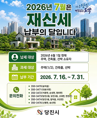 납세 대상 : 2026년 6월 1일 현재 주택, 건축물, 선박 소유자
과세 대상 : 주택(1/2), 건축물, 선박
납부 기간 : 2026. 7. 16. ~ 7. 31.
문의전화
- 350-3470(송악읍)
- 350-3471(대호지면)
- 350-3472(석문면, 순성면, 정미면)
- 350-3473(당진2동, 당진3동, 고대면, 면천면)
- 350-3474(당진1동, 합덕읍, 우강면)
- 350-3476(신평면, 송산면)
당진시