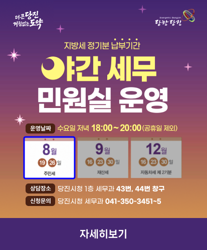 더 큰 당진 거침없는 도약 
당찬당진
운영날짜 : 수요일 저녁 18:00~20:00(공휴일 제외)
8월 19, 26일 주민세
상담장소 : 당진시청 1층 세무과 43, 44번 창구
신청문의 : 당진시청 세무과 041-350-3451~5
자세히보기