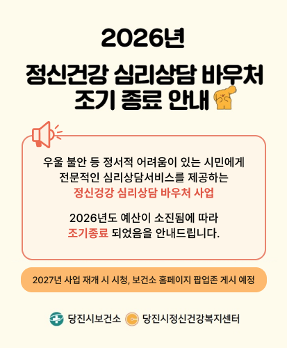 우울 불안 등 정서적 어려움이 있는 시민에게
전문적인 심리상담서비스를 제공하는
정신겅강 심리상담 바우처 사업
2026년도 예산이 소진됨에 따라
조기종료 되었음을 안내드립니다.
2027년 사업 재개 시 시청, 보건소 홈페이지 팝업존 게시 예정
당진시보건소 당진시정신건강복지센터