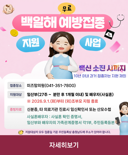 백신 소진 시까지 10년 이내 과거 접종자는 지원 제외
접종장소 미즈맘의원(041-351-7800)
지원대상 임산부(27주 ~ 분만 후 1개월 이내) 및 배우자(사실혼) ※ 2026.9.1.(화)부터 (외)조부모 지원 종료
증빙자료 신분증, 타 의료기관 진료시 임신확인서 또는 산모수첩 사실혼배우자 : 사실혼 확인 증명서, 임산부와 배우자의 가족관계증명서 각1부, 주민등록등본
지원대상자 모두 접종일 기준 주민등록상 충청남도에 주소가 있어야 합니다.
자세히보기