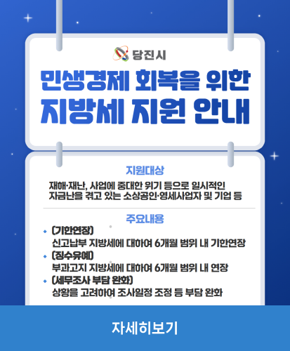 민생경제 회복을 위한 지방세 지원 안내
지원대상 : 재해·재난, 사업에 중대한 위기 등으로 일시적인 자금난을 겪고 있는 소상공인·영세사업자 및 기업 등
주요내용
-기한연장 : 신고납부 지방세에 대하여 6개월 범위 내 기한연장
-정수유예 : 부과고지 지방세에 대하여 6개월 범위 내 연장
-세무조사 부담 완화 : 상황을 고려하여 조사일정 조정 등 부담 완화
자세히보기