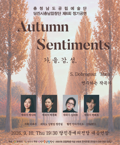 Autumn Sentiments 가을감성
S. Dobrogosz Mass
연주하는 작곡가
작곡가 박나리, 작곡가 박문희, 작곡가 김바하, 작곡가 한태호, 지휘 이대우, 피아노 김현임, 정진실, 협연 안디무지크 DSM밴드
2026.9.10. Thu 19:30 당진문예의전당 대공연장
주최: 충청남도, 당진시 
주관: 당진시충남합창단
관람연령: 초등학생 이상
관람료: 전석무료
공연문의: 041-350-2952