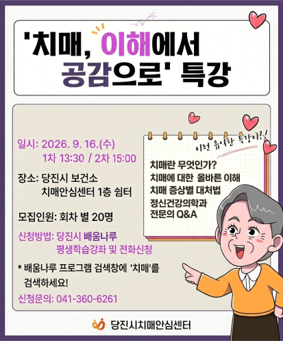 일시: 2026.9.16.(수) 1차 13:30 / 2차 15:00
장소: 당진시 보건소 치매안심센터 1층 쉼터
모집인원: 회차 별 20명
신청방법: 당진시 배움나루 평생학습강좌 및 전화신청
*배움나루 프로그램 검색창에 치매를 검색하세요!
신청문의: 041-360-6261
이런 유익한 특강이?!
치매란 무엇인가?, 치매에 대한 올바른 이해, 치매 증상별 대처법, 정신건강의학과, 전문의 Q&A
당진시치매안심센터