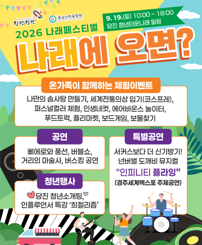 당찬당진 충남산학융합원
나래에 오면? 
9. 19.(토) 10:00 ~ 18:00 당진청소년문화의집 일원
온가족이 함께하는 체험이벤트

나만의 솜사탕 만들기, 세계전통의상 입기(코스프레),
퍼스널컬러 체험, 인생네컷, 에어바운스 놀이터,
푸드트럭, 플리마켓, 보드게임, 보물찾기

공연

삐에로와 풍선, 버블쇼,
거리의 마술쇼, 버스킹 공연

특별공연

서커스보다 더 신기방기!
넌버벌 도깨비 뮤지컬
“인피니티 플라잉”
(경주세계엑스포 주제공연)

청년행사

당진 청년소개팅
언플루언서 특강 ‘희철리즘’