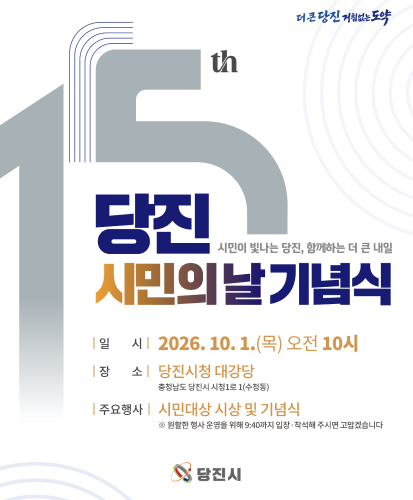 더 큰 당진 거침없는 도약
시민이 빛나는 당진, 함께하는 더 큰 내일
| 일 시 | 2026. 10. 1.(목) 오전 10시
| 장 소 | 당진시청 대강당 충청남도 당진시 시청1로 1(수청동)
| 주요행사 | 시민대상 시상 및 기념식 ※ 원할한 행사 운영을 위해 9:40까지 입장·착석해 주시면 고맙겠습니다
당진시