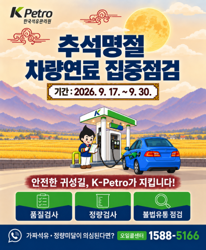 Kpetro 한국석유관리원
기간 : 2026. 9. 17. ~ 9. 30.
안전한 귀성길, K-Petro가 지킵니다!
품질검사 정량검사 불법유통점검
가짜석유·정량미달이 의심된다면? 오일콜센터 1588-5166