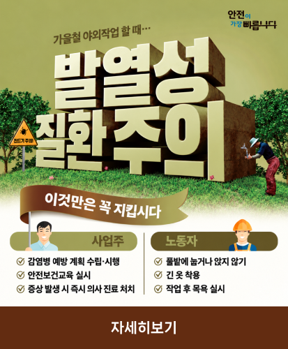 안전이 가장 빠릅니다
가을철 야외작업 할때...
이것만은 꼭 지킵시다
사업주
- 감염병 예방 계획 수립·시행
- 안전보건교육 실시
- 증상 발생 시 즉시 의사 진료 처치
노동자
- 풀밭에 눕거나 앉지 않기
- 긴 옷 착용
- 작업 후 목욕 실시
자세히보기