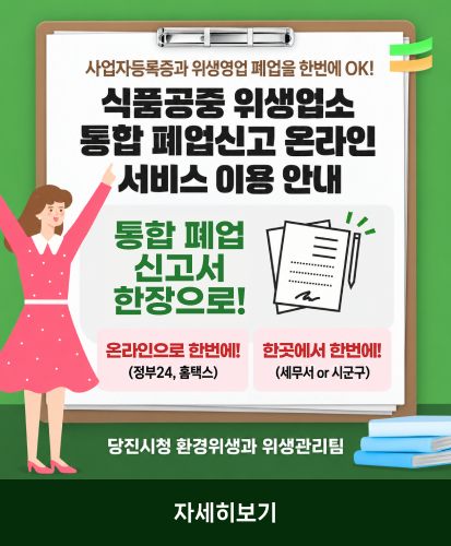 사업자등록증과 위생영업 폐업을 한번에 OK!
통합 폐업 신고서 한장으로!
온라인으로 한번에! (정부24, 홈택스)
한곳에서 한번에! (세무서 or 시군구)
당진시청 환경위생과 위생관리팀
자세히보기