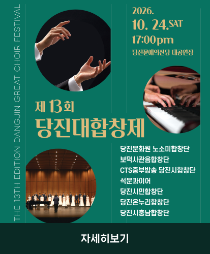 THE 13TH EDITION DANGJIN GREAT CHOIR FESTIVAL
2026.10. 24 SAT 17:00pm 당진문예의전당 대공연장
제 13회 당진대합창제
당진문화원 노소미합창단
보덕사관음합창단
CTS중부방송 당진시합창단
석문콰이어
당진시민합창단
당진온누리합창단
당진시충남합창단
자세히보기