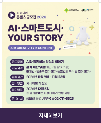 AI·스마트도시·YOUR STORY
AI × CREATIVITY × CONTETNT
공모주제: AI와 함께하는 당신의 이야기
지원자격: 참가 제한 없음(개인 · 팀 참여 가능)※개인 · 팀중복 참가 불가(동일인의 복수 팀 참여 불가)
접수기간: 2026년 11월 9일 ~ 11월 23일
접수방법: 자세히보기 참고
결과발표: 2026년 12월 5일※ 결과발표는 사정에 따라 변동 가능
문의처: 공모전 운영 사무국 ☎02-711-5525
자세히보기